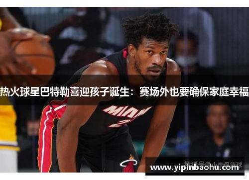 热火球星巴特勒喜迎孩子诞生：赛场外也要确保家庭幸福