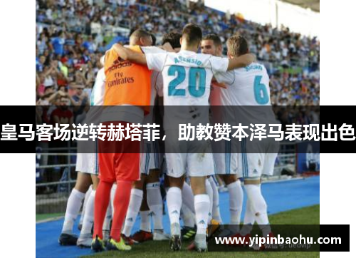 皇马客场逆转赫塔菲，助教赞本泽马表现出色