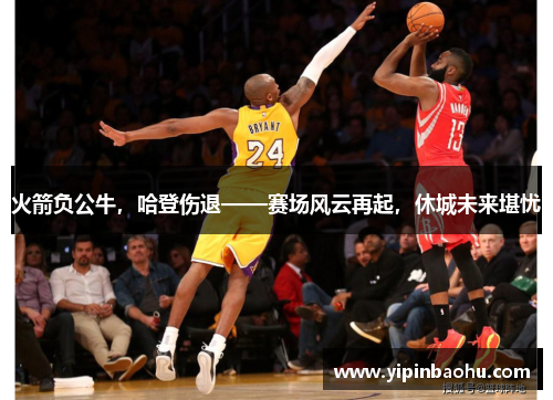 火箭负公牛，哈登伤退——赛场风云再起，休城未来堪忧