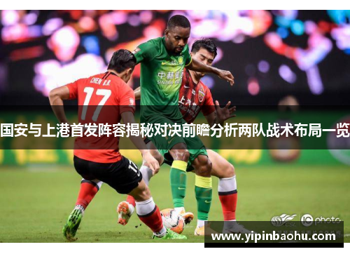 国安与上港首发阵容揭秘对决前瞻分析两队战术布局一览