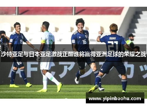 沙特亚足与日本亚足激战正酣谁将赢得亚洲足球的荣耀之战