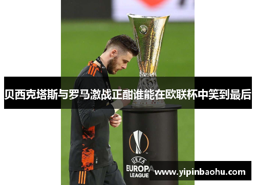 贝西克塔斯与罗马激战正酣谁能在欧联杯中笑到最后