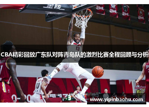 CBA精彩回放广东队对阵青岛队的激烈比赛全程回顾与分析