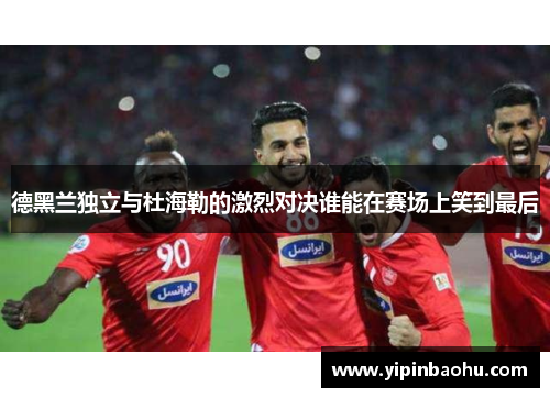 德黑兰独立与杜海勒的激烈对决谁能在赛场上笑到最后