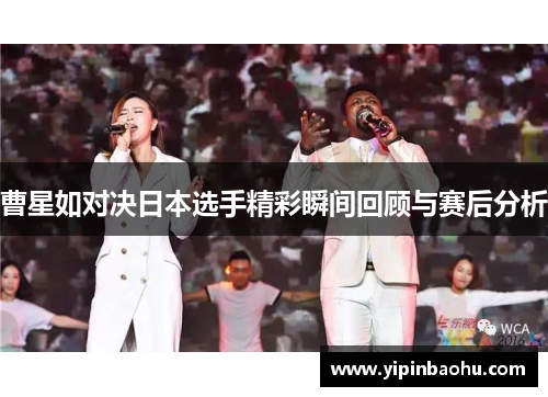 曹星如对决日本选手精彩瞬间回顾与赛后分析