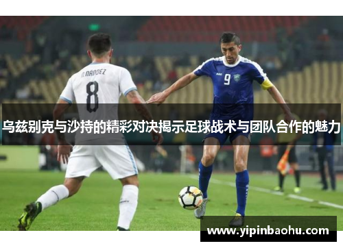 乌兹别克与沙持的精彩对决揭示足球战术与团队合作的魅力
