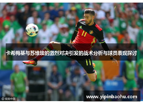 卡希梅基与苏维埃的激烈对决引发的战术分析与球员表现探讨