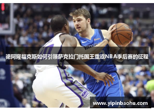 德阿隆福克斯如何引领萨克拉门托国王重返NBA季后赛的征程